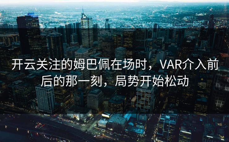 开云关注的姆巴佩在场时，VAR介入前后的那一刻，局势开始松动