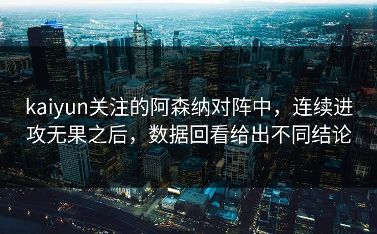 kaiyun关注的阿森纳对阵中，连续进攻无果之后，数据回看给出不同结论