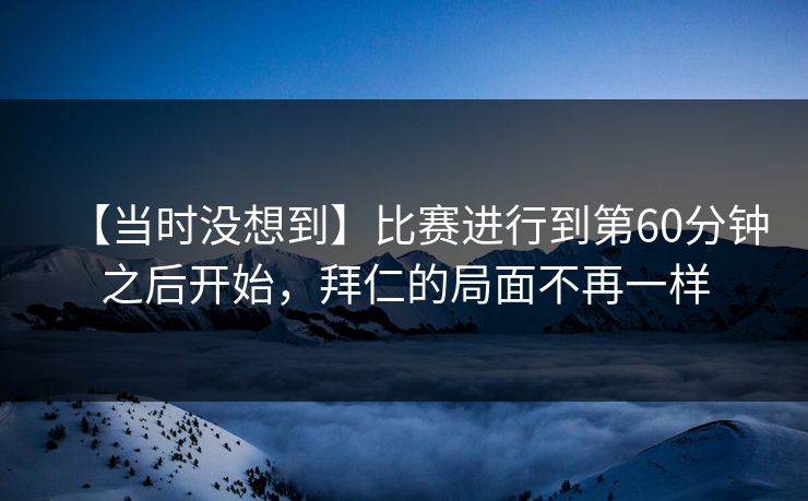 【当时没想到】比赛进行到第60分钟之后开始，拜仁的局面不再一样