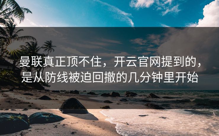 曼联真正顶不住，开云官网提到的，是从防线被迫回撤的几分钟里开始