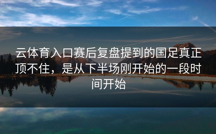 云体育入口赛后复盘提到的国足真正顶不住，是从下半场刚开始的一段时间开始