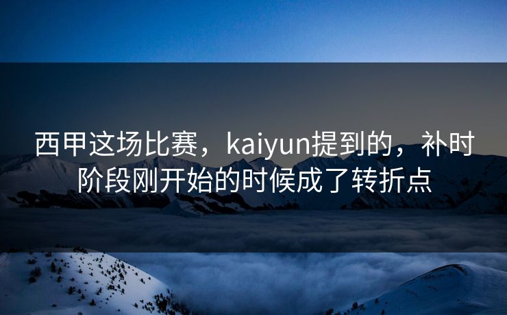 西甲这场比赛，kaiyun提到的，补时阶段刚开始的时候成了转折点