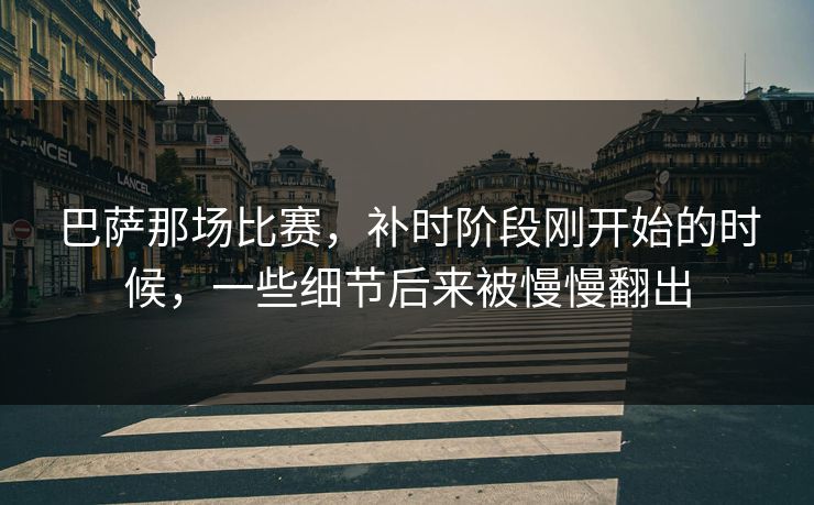 巴萨那场比赛，补时阶段刚开始的时候，一些细节后来被慢慢翻出