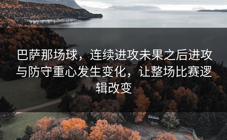 巴萨那场球，连续进攻未果之后进攻与防守重心发生变化，让整场比赛逻辑改变