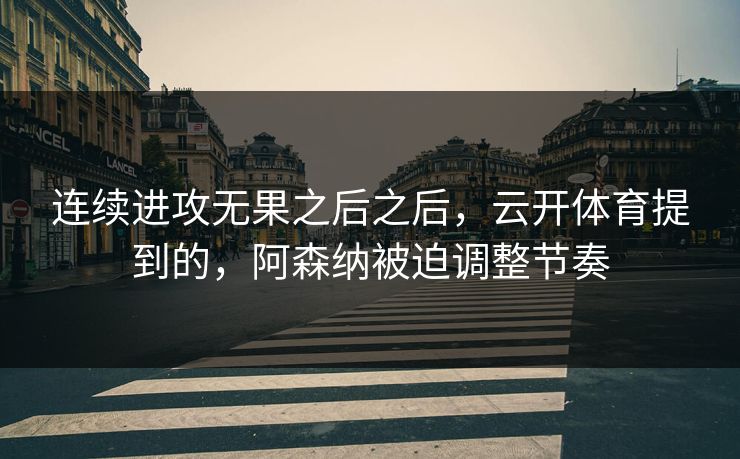 连续进攻无果之后之后，云开体育提到的，阿森纳被迫调整节奏