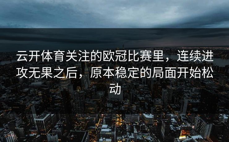 云开体育关注的欧冠比赛里，连续进攻无果之后，原本稳定的局面开始松动