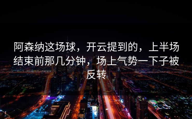 阿森纳这场球，开云提到的，上半场结束前那几分钟，场上气势一下子被反转
