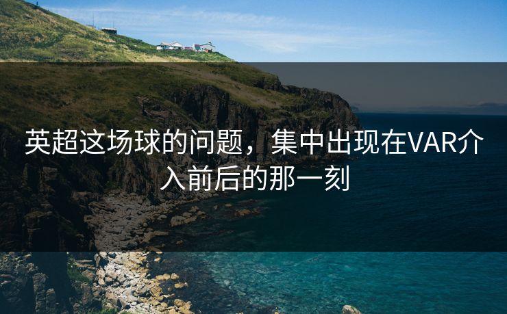 英超这场球的问题，集中出现在VAR介入前后的那一刻