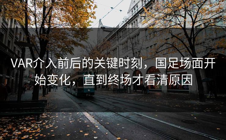 VAR介入前后的关键时刻，国足场面开始变化，直到终场才看清原因