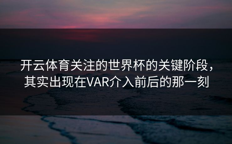 开云体育关注的世界杯的关键阶段，其实出现在VAR介入前后的那一刻