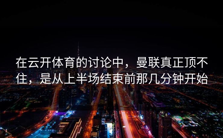 在云开体育的讨论中，曼联真正顶不住，是从上半场结束前那几分钟开始