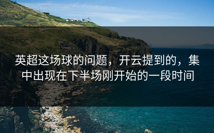 英超这场球的问题，开云提到的，集中出现在下半场刚开始的一段时间