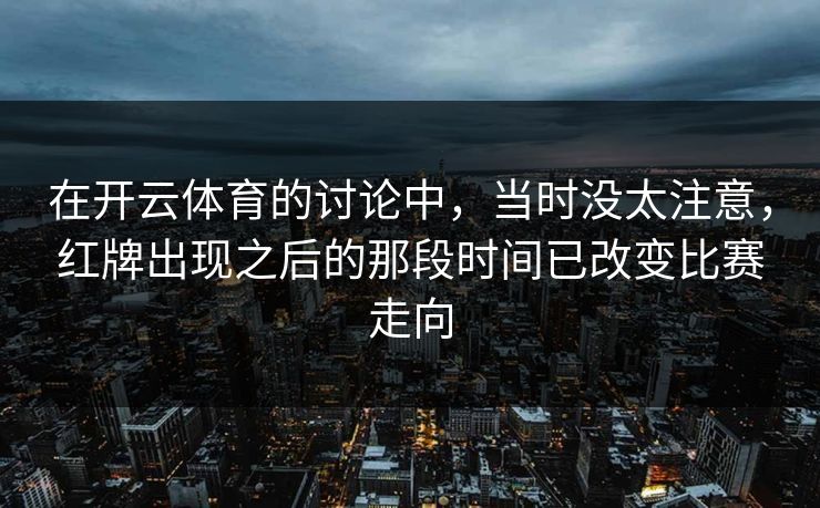 在开云体育的讨论中，当时没太注意，红牌出现之后的那段时间已改变比赛走向