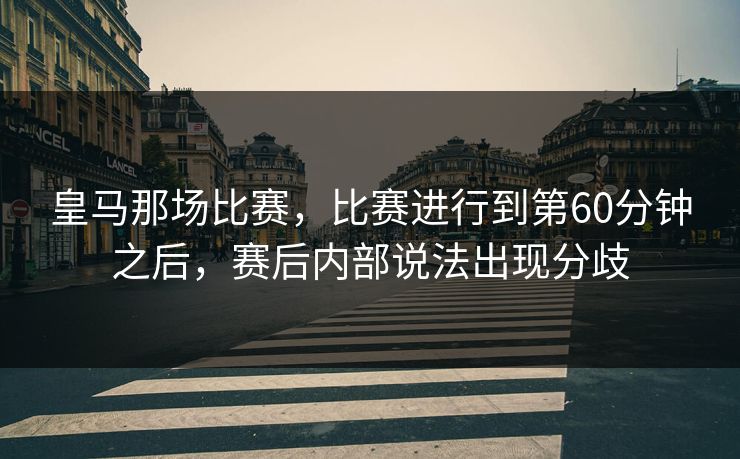 皇马那场比赛，比赛进行到第60分钟之后，赛后内部说法出现分歧
