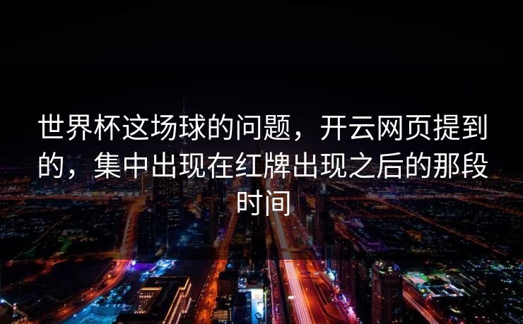 世界杯这场球的问题，开云网页提到的，集中出现在红牌出现之后的那段时间