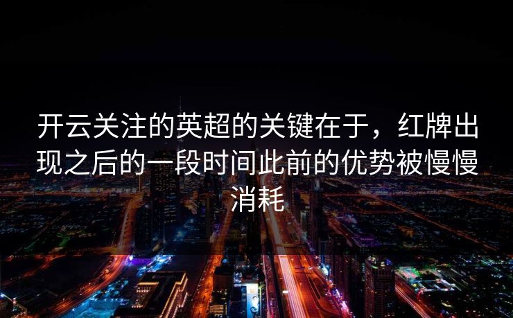 开云关注的英超的关键在于，红牌出现之后的一段时间此前的优势被慢慢消耗