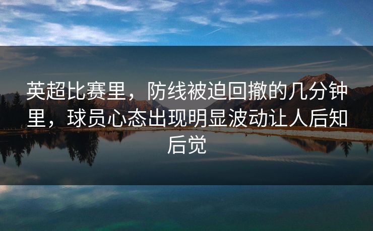 英超比赛里，防线被迫回撤的几分钟里，球员心态出现明显波动让人后知后觉