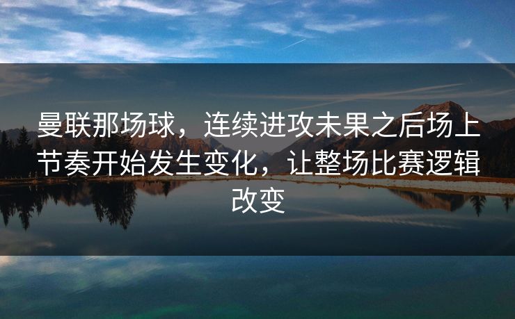 曼联那场球，连续进攻未果之后场上节奏开始发生变化，让整场比赛逻辑改变