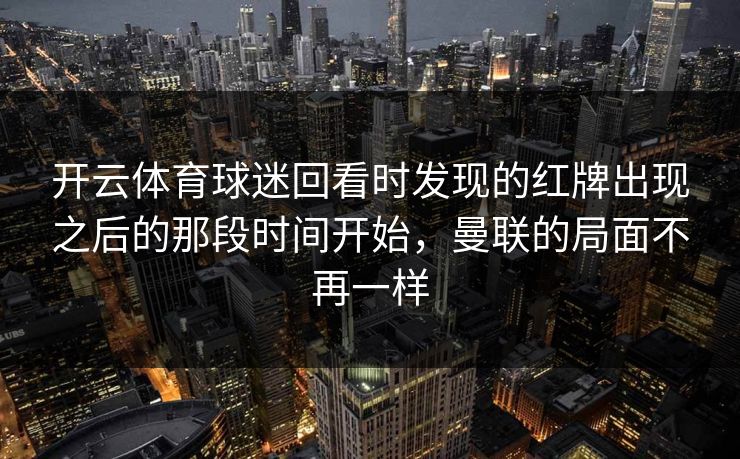 开云体育球迷回看时发现的红牌出现之后的那段时间开始，曼联的局面不再一样