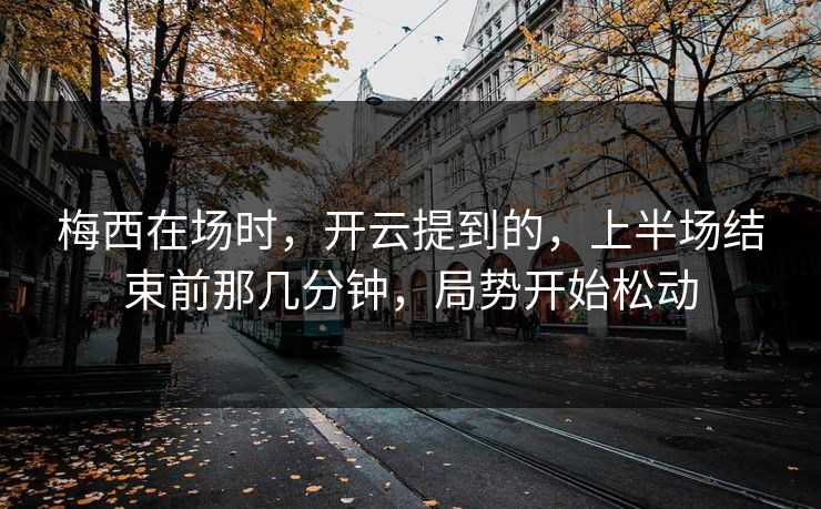 梅西在场时，开云提到的，上半场结束前那几分钟，局势开始松动