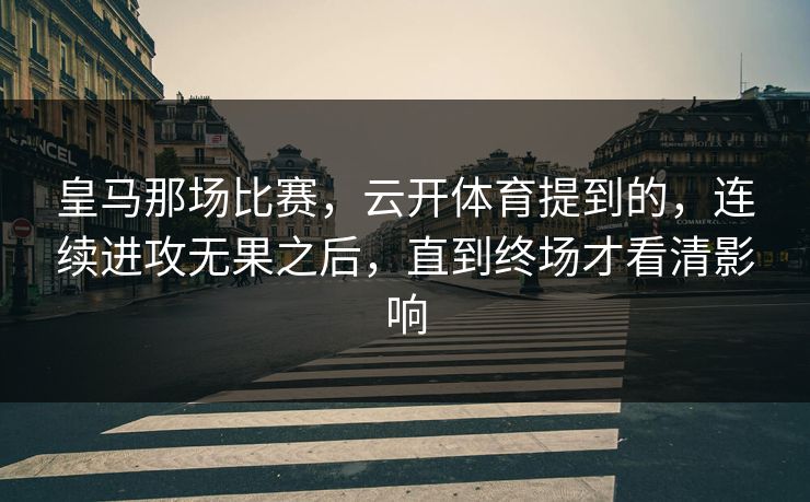 皇马那场比赛，云开体育提到的，连续进攻无果之后，直到终场才看清影响