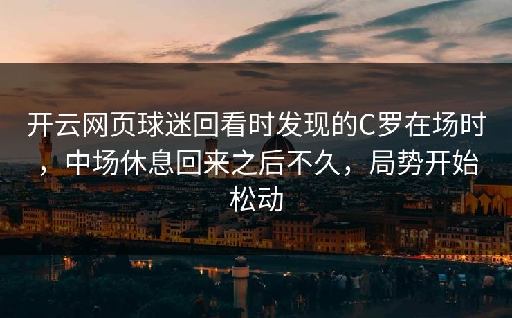 开云网页球迷回看时发现的C罗在场时，中场休息回来之后不久，局势开始松动
