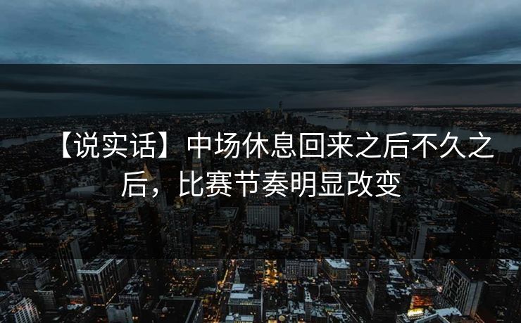 【说实话】中场休息回来之后不久之后，比赛节奏明显改变