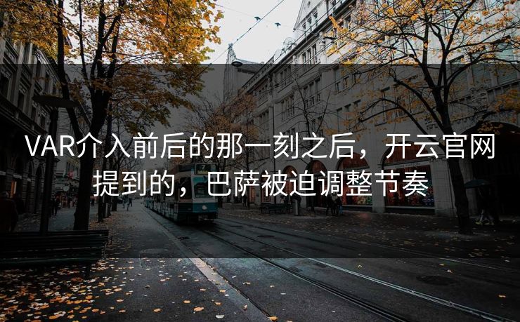 VAR介入前后的那一刻之后，开云官网提到的，巴萨被迫调整节奏