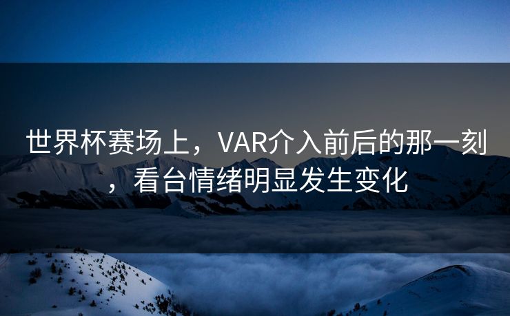 世界杯赛场上，VAR介入前后的那一刻，看台情绪明显发生变化