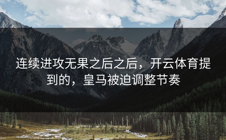 连续进攻无果之后之后，开云体育提到的，皇马被迫调整节奏