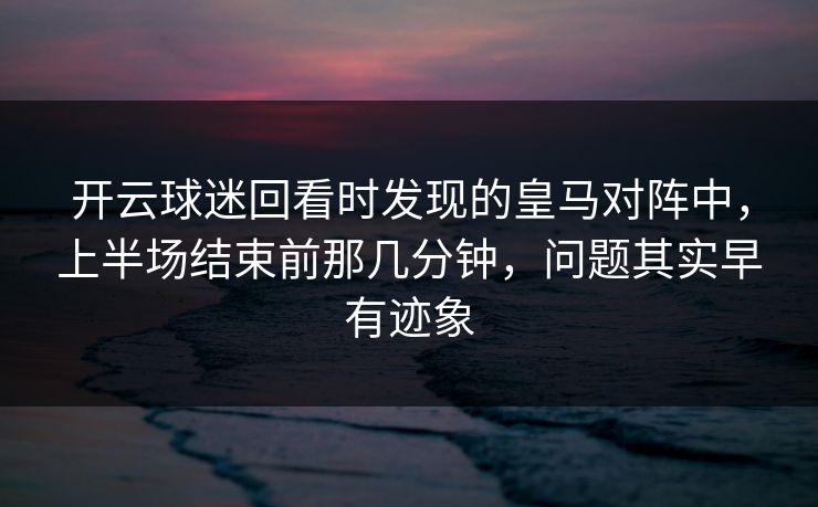 开云球迷回看时发现的皇马对阵中，上半场结束前那几分钟，问题其实早有迹象