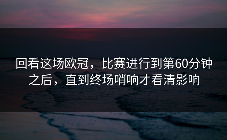 回看这场欧冠，比赛进行到第60分钟之后，直到终场哨响才看清影响