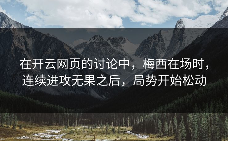 在开云网页的讨论中，梅西在场时，连续进攻无果之后，局势开始松动