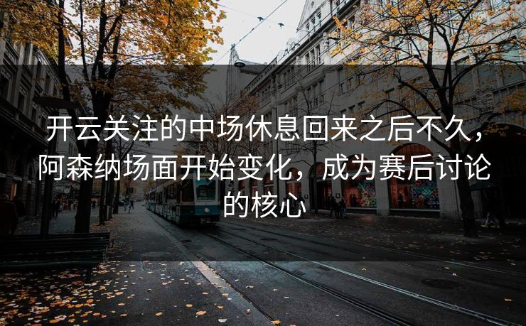 开云关注的中场休息回来之后不久，阿森纳场面开始变化，成为赛后讨论的核心