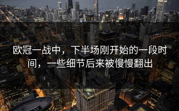 欧冠一战中，下半场刚开始的一段时间，一些细节后来被慢慢翻出