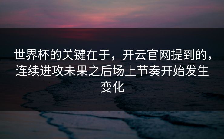 世界杯的关键在于，开云官网提到的，连续进攻未果之后场上节奏开始发生变化