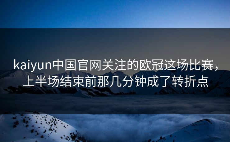kaiyun中国官网关注的欧冠这场比赛，上半场结束前那几分钟成了转折点