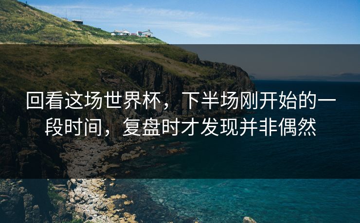 回看这场世界杯，下半场刚开始的一段时间，复盘时才发现并非偶然