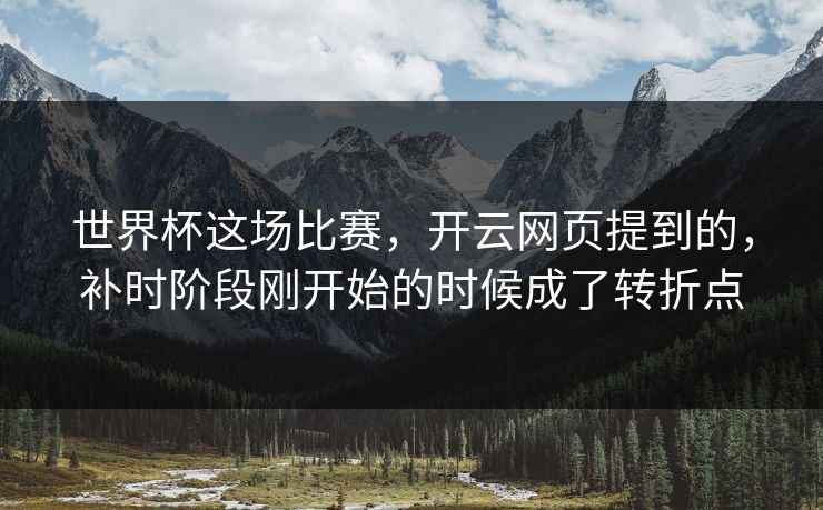 世界杯这场比赛，开云网页提到的，补时阶段刚开始的时候成了转折点