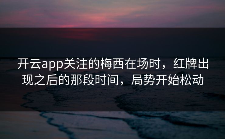 开云app关注的梅西在场时，红牌出现之后的那段时间，局势开始松动