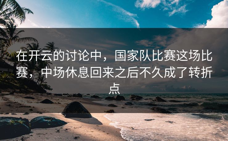 在开云的讨论中，国家队比赛这场比赛，中场休息回来之后不久成了转折点