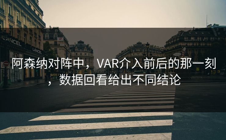 阿森纳对阵中，VAR介入前后的那一刻，数据回看给出不同结论