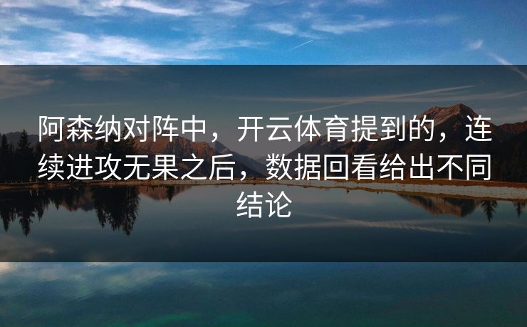 阿森纳对阵中，开云体育提到的，连续进攻无果之后，数据回看给出不同结论