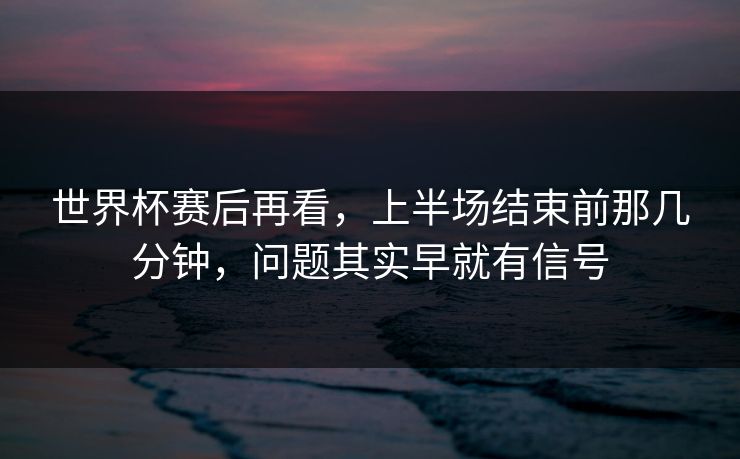 世界杯赛后再看，上半场结束前那几分钟，问题其实早就有信号