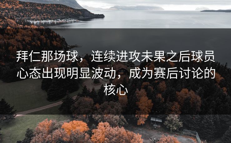 拜仁那场球，连续进攻未果之后球员心态出现明显波动，成为赛后讨论的核心