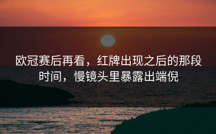 欧冠赛后再看，红牌出现之后的那段时间，慢镜头里暴露出端倪