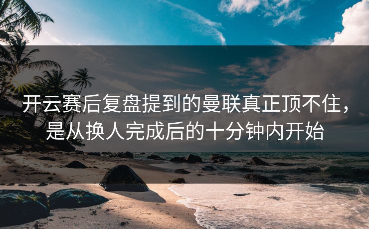 开云赛后复盘提到的曼联真正顶不住，是从换人完成后的十分钟内开始