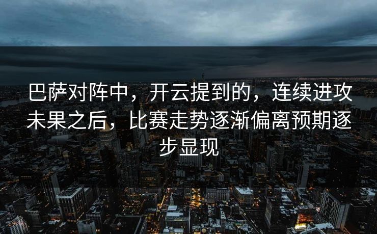 巴萨对阵中，开云提到的，连续进攻未果之后，比赛走势逐渐偏离预期逐步显现