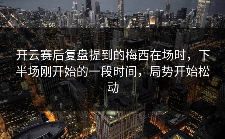 开云赛后复盘提到的梅西在场时，下半场刚开始的一段时间，局势开始松动