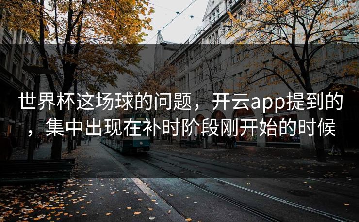 世界杯这场球的问题，开云app提到的，集中出现在补时阶段刚开始的时候